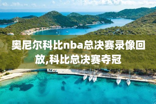 奥尼尔科比nba总决赛录像回放,科比总决赛夺冠