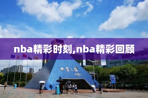 nba精彩时刻,nba精彩回顾