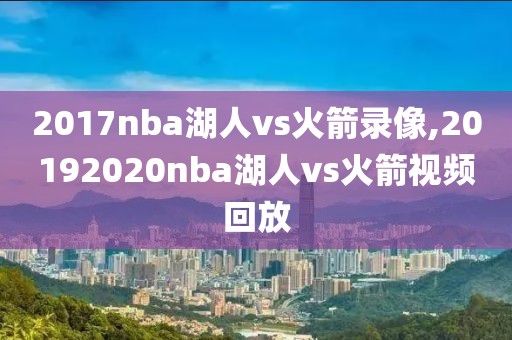 2017nba湖人vs火箭录像,20192020nba湖人vs火箭视频回放