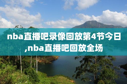 nba直播吧录像回放第4节今日,nba直播吧回放全场