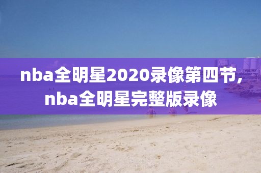 nba全明星2020录像第四节,nba全明星完整版录像