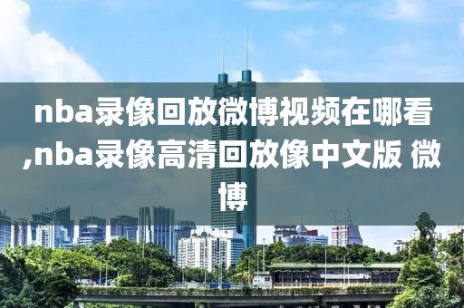 nba录像回放微博视频在哪看,nba录像高清回放像中文版 微博