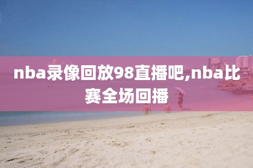 nba录像回放98直播吧,nba比赛全场回播