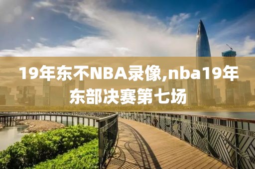 19年东不NBA录像,nba19年东部决赛第七场