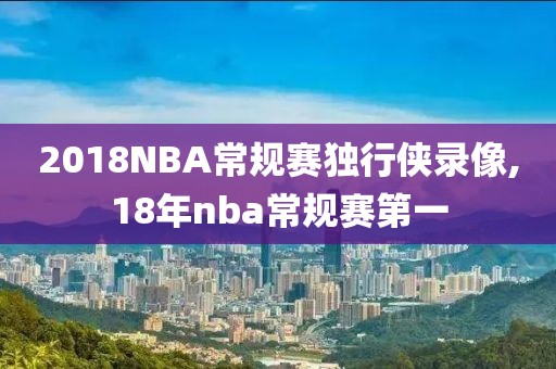 2018NBA常规赛独行侠录像,18年nba常规赛第一