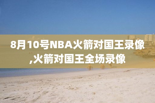 8月10号NBA火箭对国王录像,火箭对国王全场录像