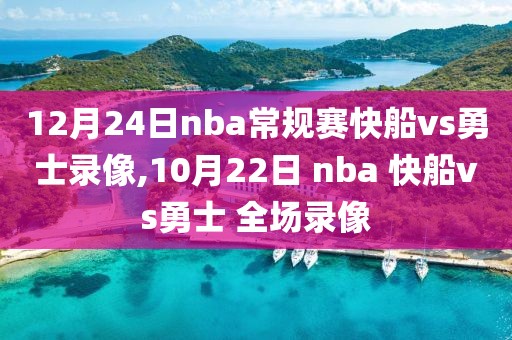 12月24日nba常规赛快船vs勇士录像,10月22日 nba 快船vs勇士 全场录像