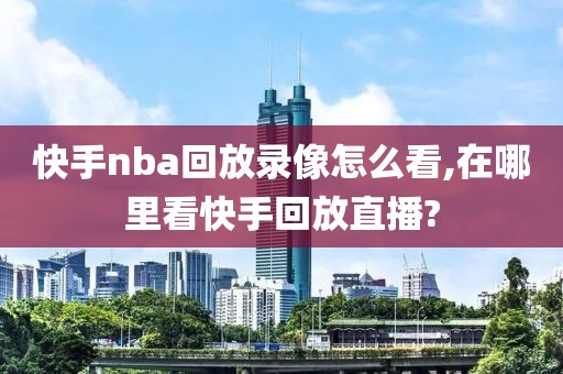 快手nba回放录像怎么看,在哪里看快手回放直播?