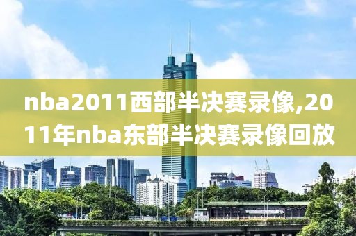 nba2011西部半决赛录像,2011年nba东部半决赛录像回放