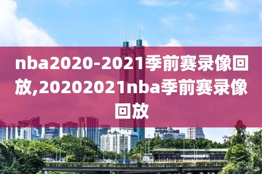 nba2020-2021季前赛录像回放,20202021nba季前赛录像回放