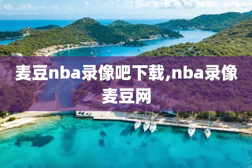 麦豆nba录像吧下载,nba录像麦豆网