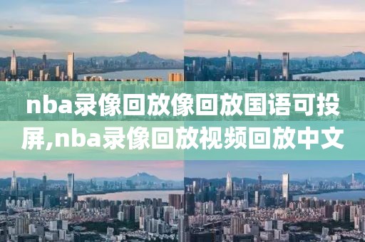 nba录像回放像回放国语可投屏,nba录像回放视频回放中文