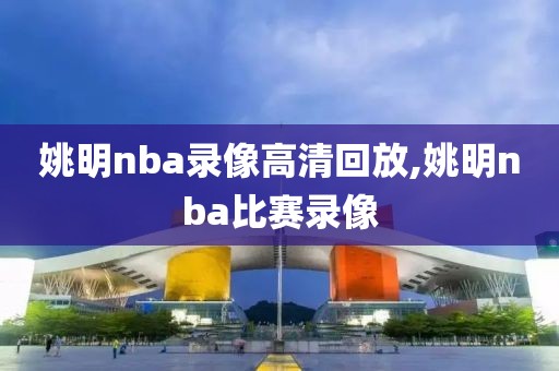 姚明nba录像高清回放,姚明nba比赛录像