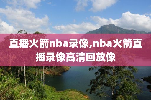 直播火箭nba录像,nba火箭直播录像高清回放像