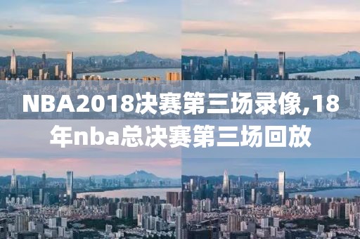 NBA2018决赛第三场录像,18年nba总决赛第三场回放