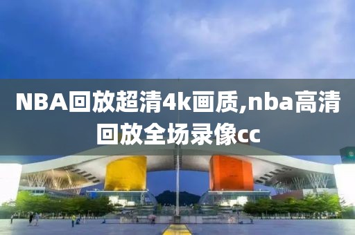 NBA回放超清4k画质,nba高清回放全场录像cc