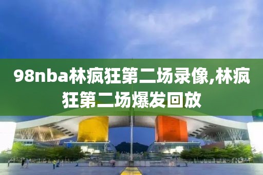 98nba林疯狂第二场录像,林疯狂第二场爆发回放