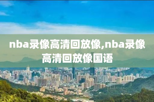 nba录像高清回放像,nba录像高清回放像国语