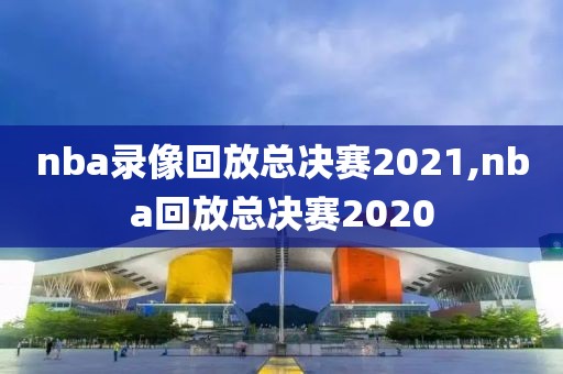 nba录像回放总决赛2021,nba回放总决赛2020