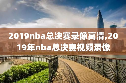 2019nba总决赛录像高清,2019年nba总决赛视频录像