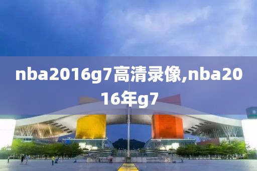 nba2016g7高清录像,nba2016年g7