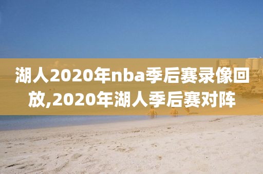 湖人2020年nba季后赛录像回放,2020年湖人季后赛对阵