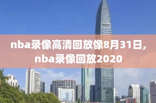 nba录像高清回放像8月31日,nba录像回放2020