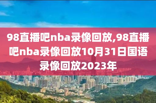 98直播吧nba录像回放,98直播吧nba录像回放10月31日国语录像回放2023年