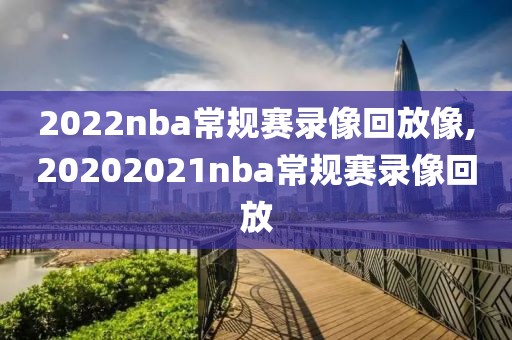 2022nba常规赛录像回放像,20202021nba常规赛录像回放