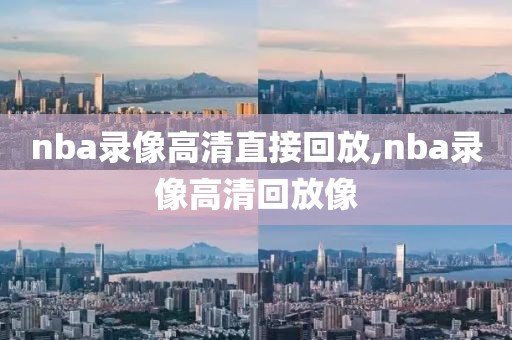 nba录像高清直接回放,nba录像高清回放像