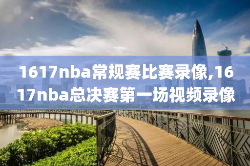 1617nba常规赛比赛录像,1617nba总决赛第一场视频录像