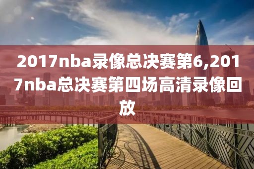 2017nba录像总决赛第6,2017nba总决赛第四场高清录像回放