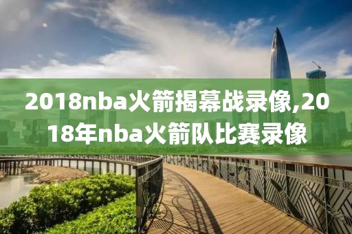 2018nba火箭揭幕战录像,2018年nba火箭队比赛录像