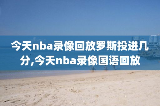 今天nba录像回放罗斯投进几分,今天nba录像国语回放