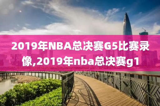 2019年NBA总决赛G5比赛录像,2019年nba总决赛g1