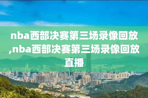 nba西部决赛第三场录像回放,nba西部决赛第三场录像回放直播