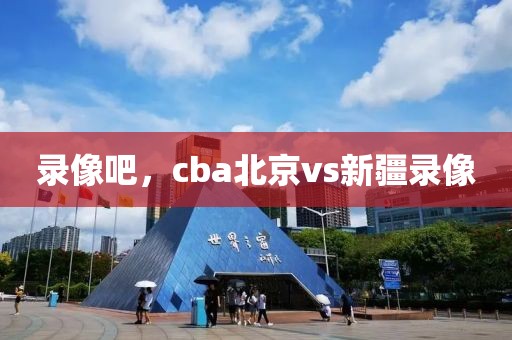 录像吧，cba北京vs新疆录像