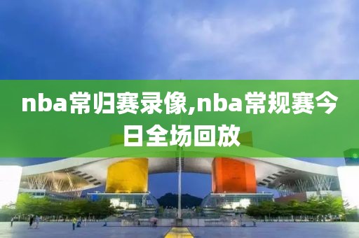 nba常归赛录像,nba常规赛今日全场回放