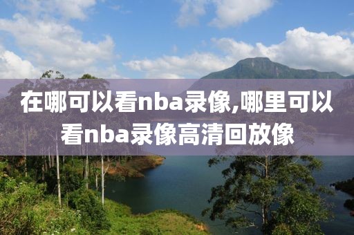 在哪可以看nba录像,哪里可以看nba录像高清回放像