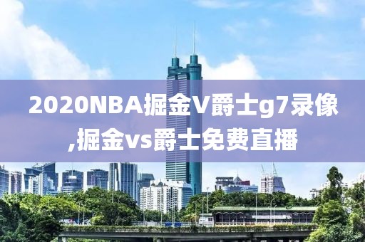 2020NBA掘金V爵士g7录像,掘金vs爵士免费直播