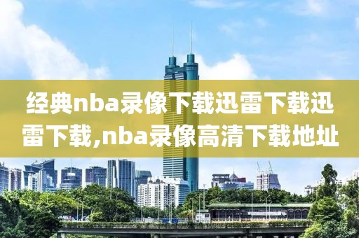 经典nba录像下载迅雷下载迅雷下载,nba录像高清下载地址