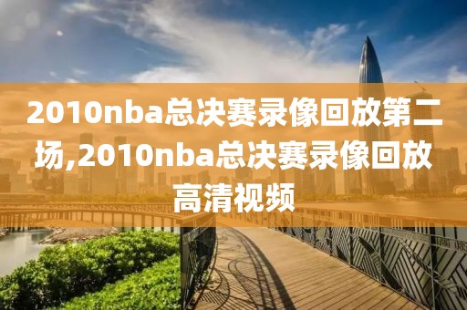 2010nba总决赛录像回放第二场,2010nba总决赛录像回放高清视频