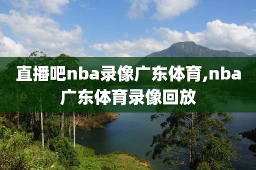 直播吧nba录像广东体育,nba广东体育录像回放