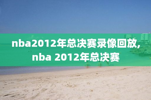 nba2012年总决赛录像回放,nba 2012年总决赛