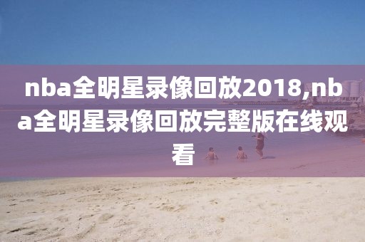 nba全明星录像回放2018,nba全明星录像回放完整版在线观看