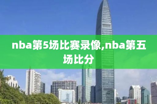 nba第5场比赛录像,nba第五场比分