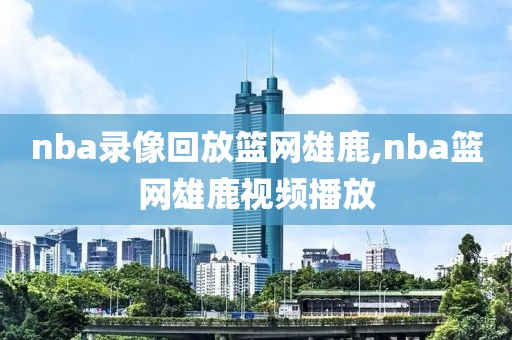 nba录像回放篮网雄鹿,nba篮网雄鹿视频播放