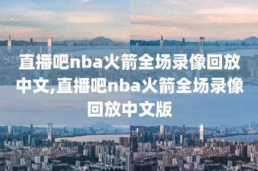 直播吧nba火箭全场录像回放中文,直播吧nba火箭全场录像回放中文版