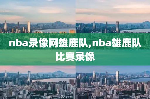 nba录像网雄鹿队,nba雄鹿队比赛录像