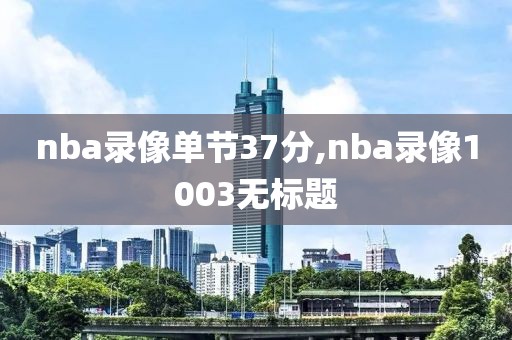 nba录像单节37分,nba录像1003无标题